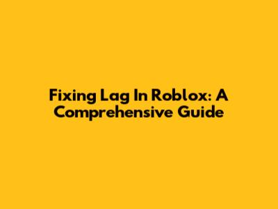 Fixing Lag In Roblox: A Comprehensive Guide