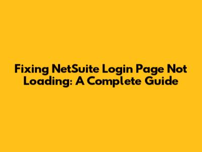 Fixing NetSuite Login Page Not Loading: A Complete Guide