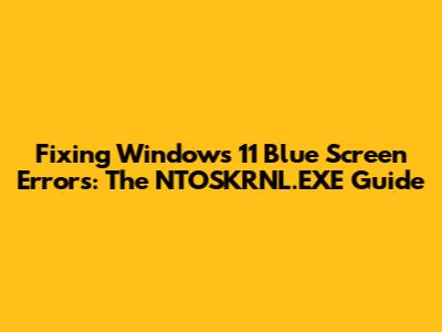 Fixing Windows 11 Blue Screen Errors: The NTOSKRNL.EXE Guide
