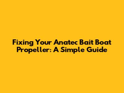 Fixing Your Anatec Bait Boat Propeller: A Simple Guide