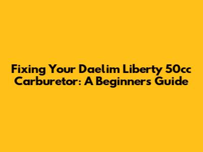 Fixing Your Daelim Liberty 50cc Carburetor: A Beginner's Guide