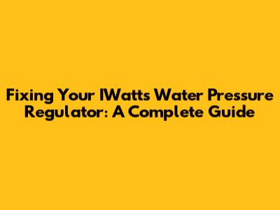 Fixing Your IWatts Water Pressure Regulator: A Complete Guide