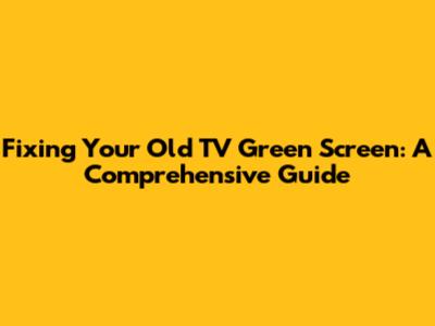 Fixing Your Old TV Green Screen: A Comprehensive Guide