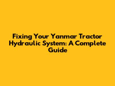 Fixing Your Yanmar Tractor Hydraulic System: A Complete Guide