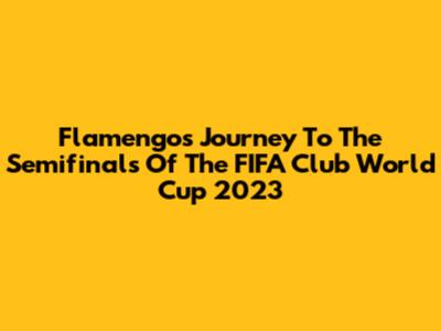 Flamengo's Journey To The Semifinals Of The FIFA Club World Cup 2023
