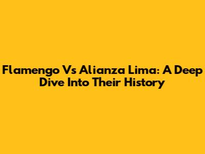 Flamengo Vs Alianza Lima: A Deep Dive Into Their History