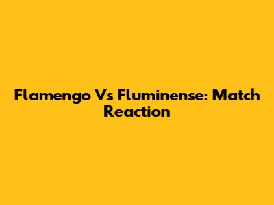 Flamengo Vs Fluminense: Match Reaction