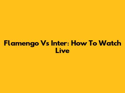 Flamengo Vs Inter: How To Watch Live