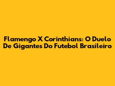 Flamengo X Corinthians: O Duelo De Gigantes Do Futebol Brasileiro