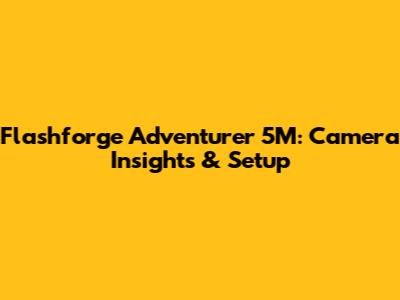 Flashforge Adventurer 5M: Camera Insights & Setup