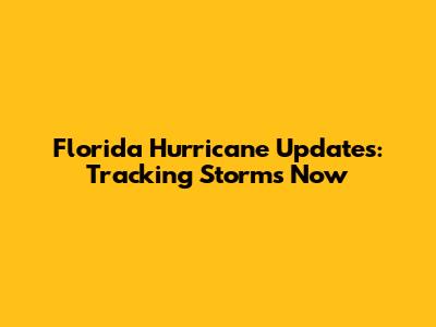 Florida Hurricane Updates: Tracking Storms Now