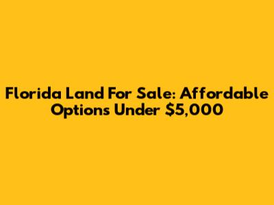 Florida Land For Sale: Affordable Options Under $5,000