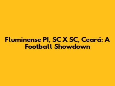 Fluminense PI, SC X SC, Ceará: A Football Showdown