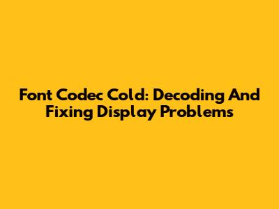 Font Codec Cold: Decoding And Fixing Display Problems