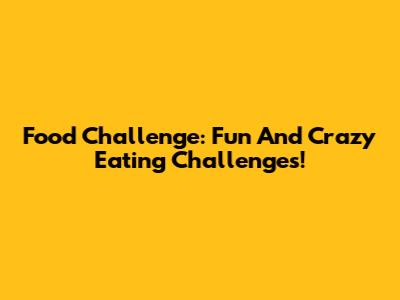 Food Challenge: Fun And Crazy Eating Challenges!