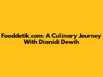 Fooddetik.com: A Culinary Journey With Dianidi Dewih