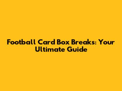 Football Card Box Breaks: Your Ultimate Guide