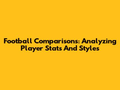 Football Comparisons: Analyzing Player Stats And Styles