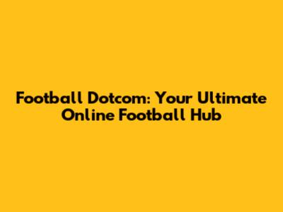 Football Dotcom: Your Ultimate Online Football Hub