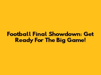 Football Final Showdown: Get Ready For The Big Game!