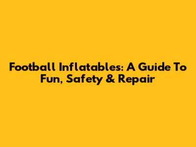 Football Inflatables: A Guide To Fun, Safety & Repair