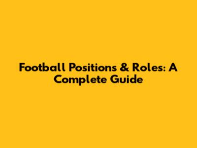 Football Positions & Roles: A Complete Guide