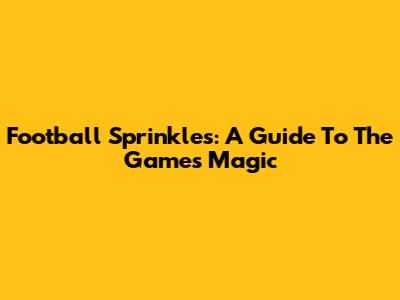 Football Sprinkles: A Guide To The Game's Magic