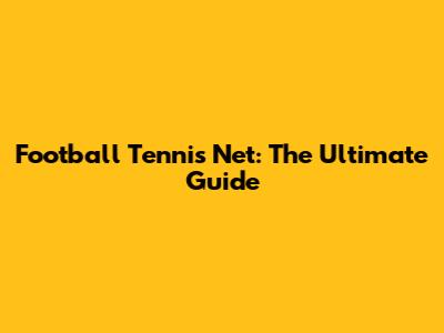 Football Tennis Net: The Ultimate Guide