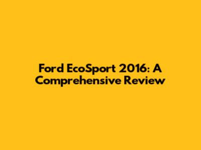 Ford EcoSport 2016: A Comprehensive Review