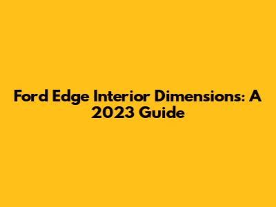 Ford Edge Interior Dimensions: A 2023 Guide
