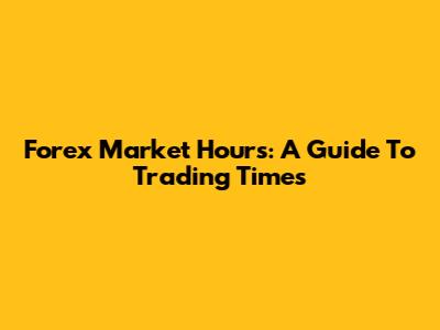 Forex Market Hours: A Guide To Trading Times