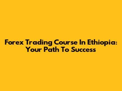 Forex Trading Course In Ethiopia: Your Path To Success