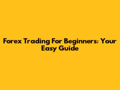Forex Trading For Beginners: Your Easy Guide