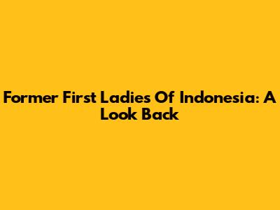 Former First Ladies Of Indonesia: A Look Back
