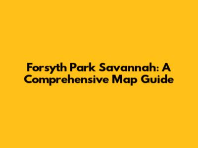 Forsyth Park Savannah: A Comprehensive Map Guide