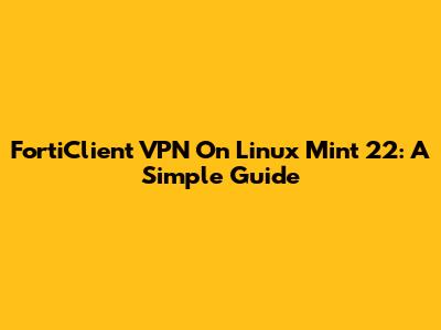 FortiClient VPN On Linux Mint 22: A Simple Guide
