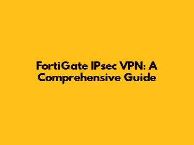 FortiGate IPsec VPN: A Comprehensive Guide