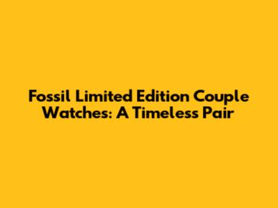 Fossil Limited Edition Couple Watches: A Timeless Pair