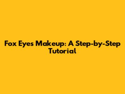 Fox Eyes Makeup: A Step-by-Step Tutorial