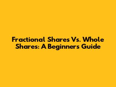 Fractional Shares Vs. Whole Shares: A Beginner's Guide