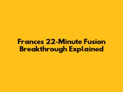 France's 22-Minute Fusion Breakthrough Explained
