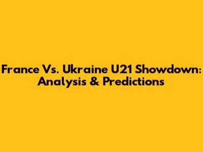 France Vs. Ukraine U21 Showdown: Analysis & Predictions