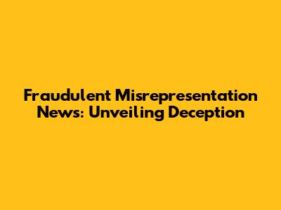 Fraudulent Misrepresentation News: Unveiling Deception