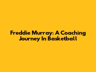 Freddie Murray: A Coaching Journey In Basketball