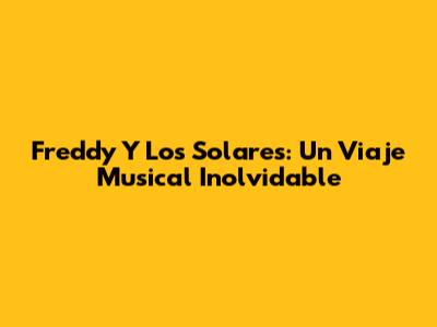 Freddy Y Los Solares: Un Viaje Musical Inolvidable
