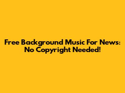Free Background Music For News: No Copyright Needed!