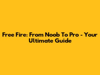 Free Fire: From Noob To Pro - Your Ultimate Guide