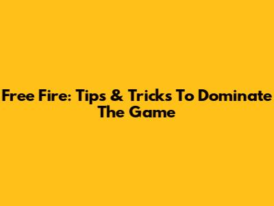 Free Fire: Tips & Tricks To Dominate The Game