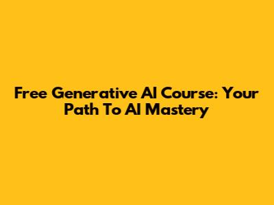 Free Generative AI Course: Your Path To AI Mastery