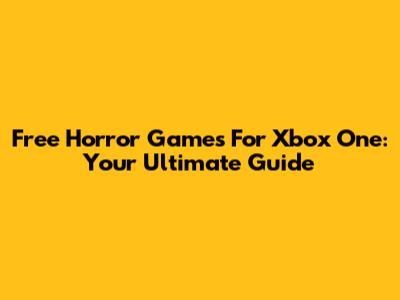 Free Horror Games For Xbox One: Your Ultimate Guide